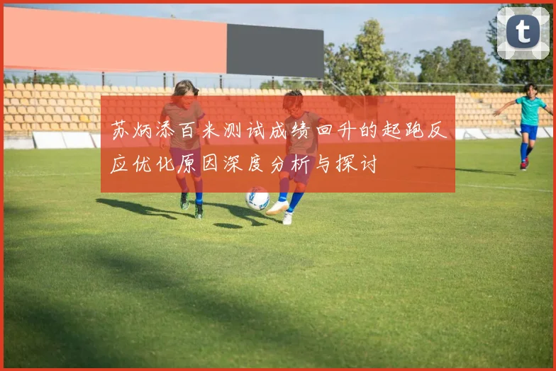 苏炳添百米测试成绩回升的起跑反应优化原因深度分析与探讨