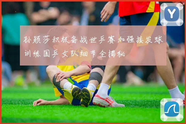 孙颖莎积极备战世乒赛加强接发球训练国乒女队细节全揭秘
