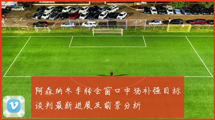阿森纳冬季转会窗口中场补强目标谈判最新进展及前景分析