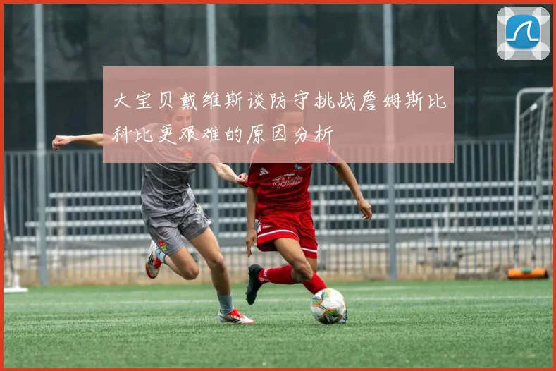 大宝贝戴维斯谈防守挑战詹姆斯比科比更艰难的原因分析